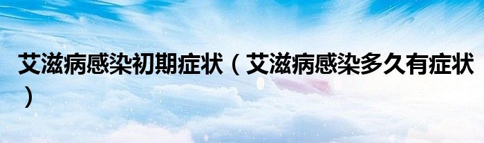 艾滋病感染初期症状（艾滋病感染多久有症状）