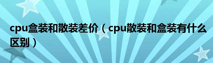 cpu盒装和散装差价（cpu散装和盒装有什么区别）