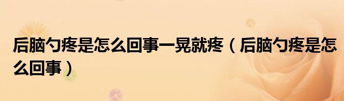 后脑勺疼是怎么回事一晃就疼（后脑勺疼是怎么回事）