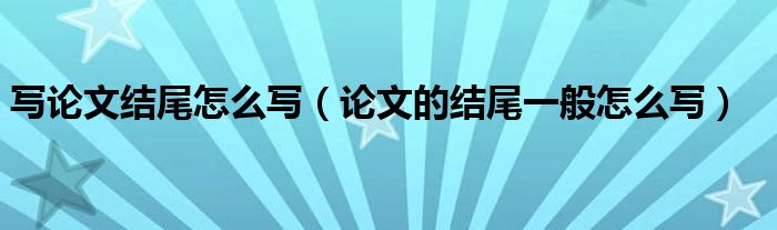 写论文结尾怎么写（论文的结尾一般怎么写）