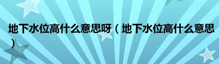 地下水位高什么意思呀（地下水位高什么意思）