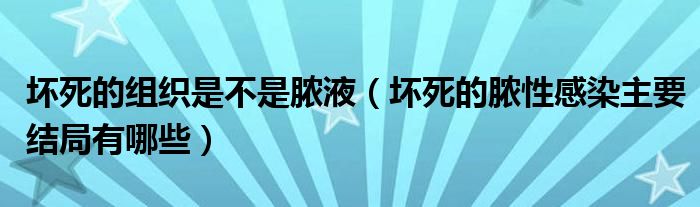 坏死的组织是不是脓液（坏死的脓性感染主要结局有哪些）