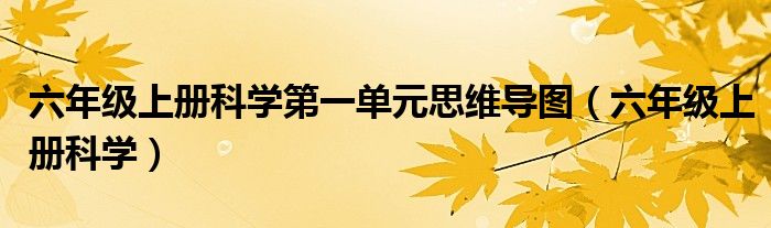 六年级上册科学第一单元思维导图（六年级上册科学）