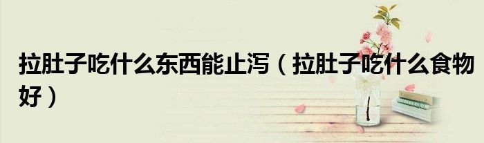 拉肚子吃什么东西能止泻（拉肚子吃什么食物好）
