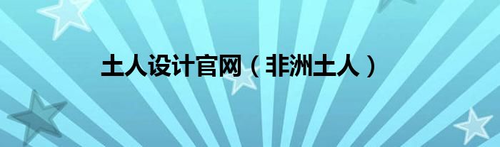 土人设计官网（非洲土人）