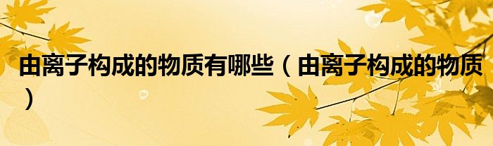 由离子构成的物质有哪些（由离子构成的物质）