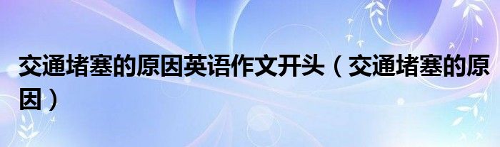交通堵塞的原因英语作文开头（交通堵塞的原因）