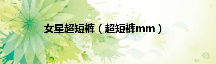 女星超短裤（超短裤mm）