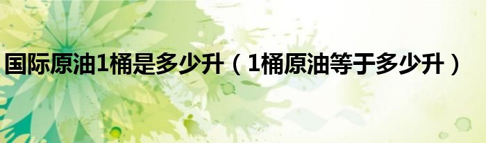 国际原油1桶是多少升（1桶原油等于多少升）