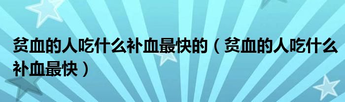 贫血的人吃什么补血最快的（贫血的人吃什么补血最快）