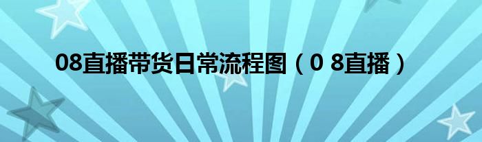 08直播带货日常流程图（0 8直播）