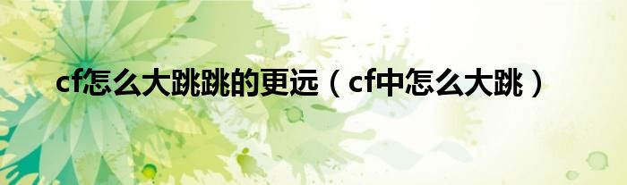 cf怎么大跳跳的更远（cf中怎么大跳）