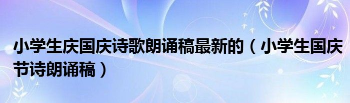 小学生庆国庆诗歌朗诵稿最新的（小学生国庆节诗朗诵稿）