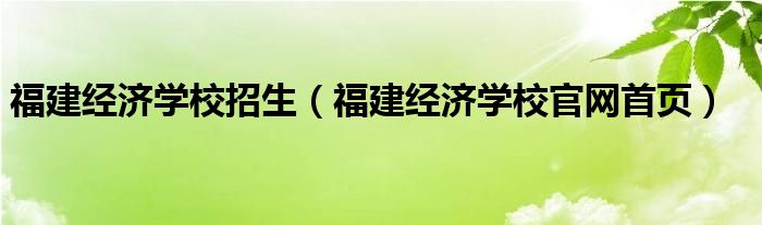 福建经济学校招生（福建经济学校官网首页）