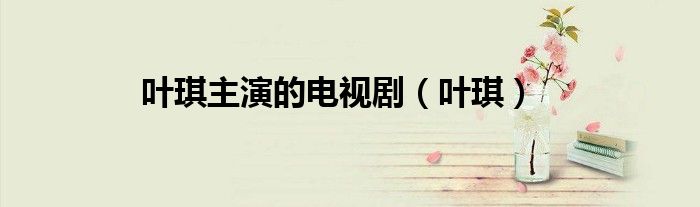 叶琪主演的电视剧（叶琪）