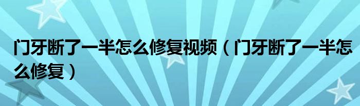 门牙断了一半怎么修复视频（门牙断了一半怎么修复）