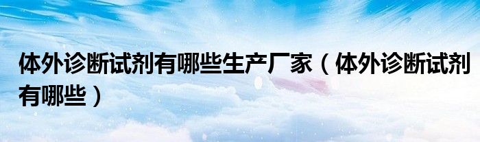 体外诊断试剂有哪些生产厂家（体外诊断试剂有哪些）