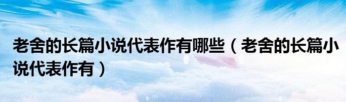 老舍的长篇小说代表作有哪些（老舍的长篇小说代表作有）