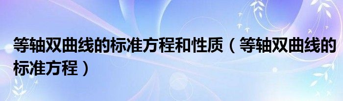 等轴双曲线的标准方程和性质（等轴双曲线的标准方程）