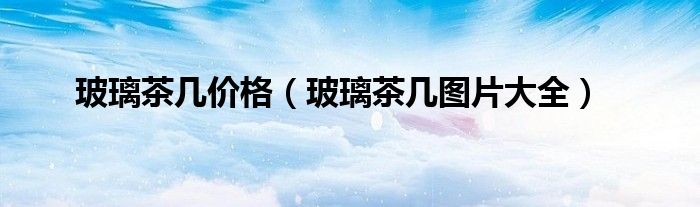玻璃茶几价格（玻璃茶几图片大全）