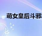 萌女皇后斗邪君 小说（邪恶女皇之男宠）