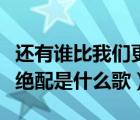 还有谁比我们更绝配（全世界还有谁比我们更绝配是什么歌）