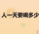 人一天要喝多少水最好（人一天要喝多少水）