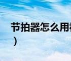 节拍器怎么用视频讲解教学?（节拍器怎么用）