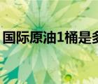 国际原油1桶是多少升（1桶原油等于多少升）