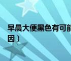 早晨大便黑色有可能是什么病兆（早上大便是黑色是什么原因）