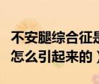 不安腿综合征是怎么引起的（不宁腿综合征是怎么引起来的）