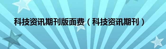 科技资讯期刊版面费（科技资讯期刊）