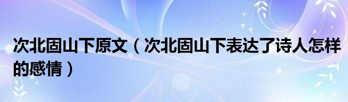 次北固山下原文（次北固山下表达了诗人怎样的感情）