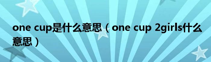 one cup是什么意思（one cup 2girls什么意思）