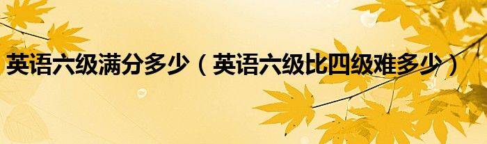 英语六级满分多少（英语六级比四级难多少）