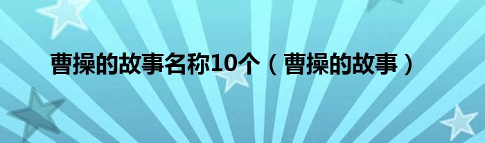 曹操的故事名称10个（曹操的故事）