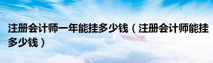 注册会计师一年能挂多少钱（注册会计师能挂多少钱）
