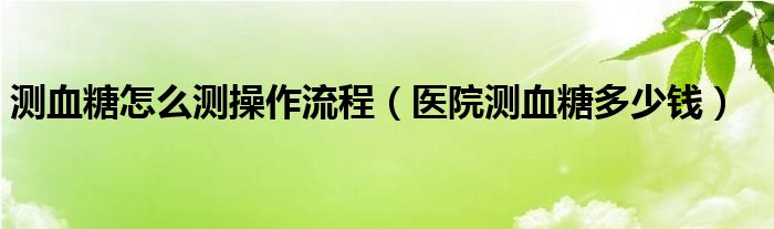 测血糖怎么测操作流程（医院测血糖多少钱）