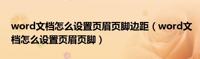 word文档怎么设置页眉页脚边距（word文档怎么设置页眉页脚）