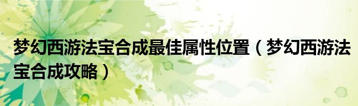 梦幻西游法宝合成最佳属性位置（梦幻西游法宝合成攻略）