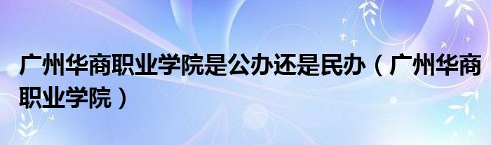 广州华商职业学院是公办还是民办（广州华商职业学院）