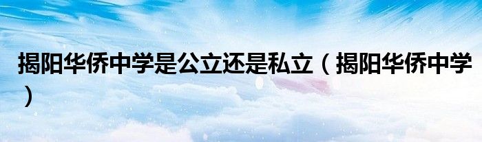 揭阳华侨中学是公立还是私立（揭阳华侨中学）