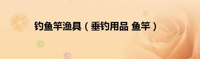 钓鱼竿渔具（垂钓用品 鱼竿）