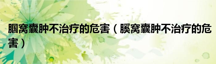 腘窝囊肿不治疗的危害（膎窝囊肿不治疗的危害）