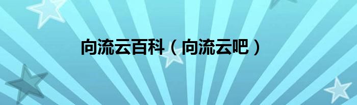 向流云百科（向流云吧）