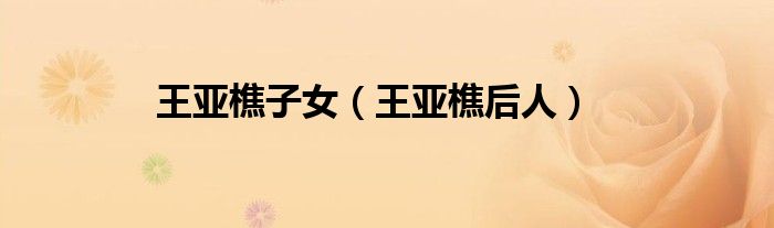 王亚樵子女（王亚樵后人）