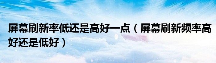 屏幕刷新率低还是高好一点（屏幕刷新频率高好还是低好）