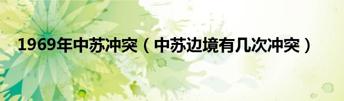 1969年中苏冲突（中苏边境有几次冲突）