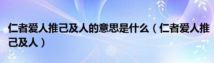 仁者爱人推己及人的意思是什么（仁者爱人推己及人）