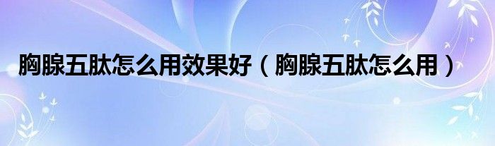 胸腺五肽怎么用效果好（胸腺五肽怎么用）